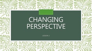 CHANGING
PERSPECTIVE
LESSON 2
 
