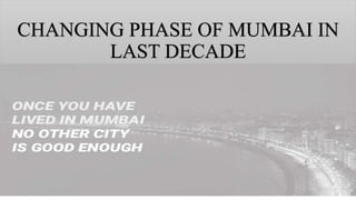 CHANGING PHASE OF MUMBAI IN
LAST DECADE
 