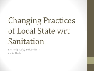 Changing	Practices	
of	Local	State	wrt
Sanitation	
Affirming	Equity	and	Justice?
Amita Bhide
 