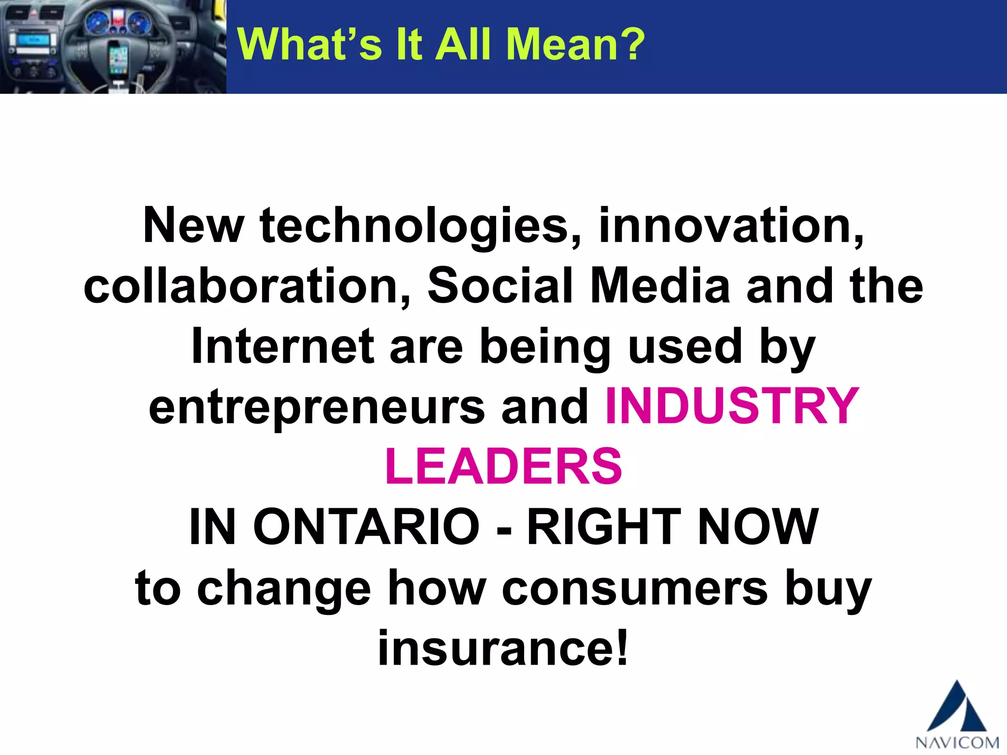 New
technologies, innovation, collaboration,
Social Media and the Internet are being
used by entrepreneurs and INDUSTRY
LEADERS
IN ONTARIO - RIGHT NOW
to change how consumers buy
insurance!
What’s It All Mean?
 