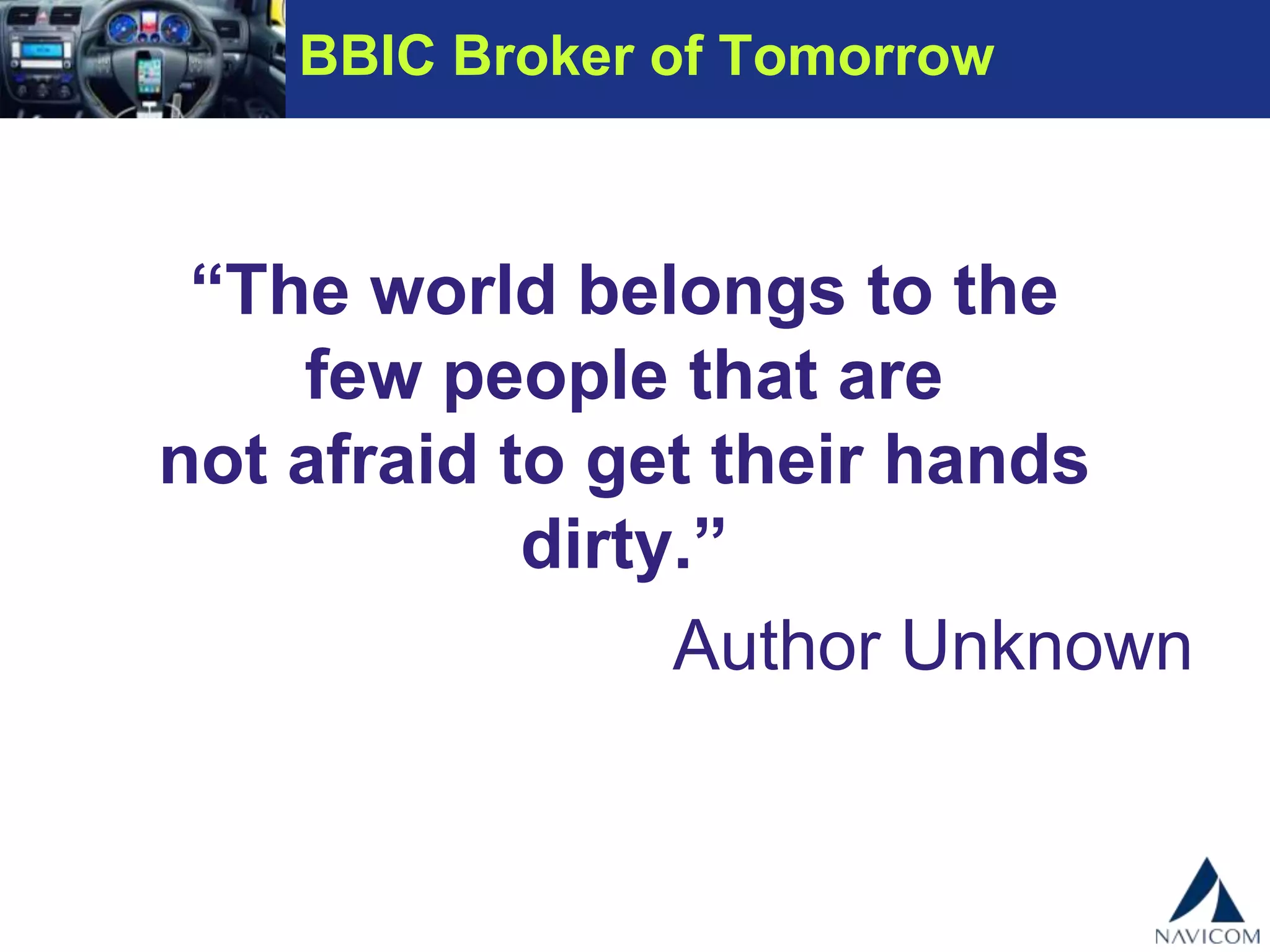 BBIC Broker of Tomorrow
“The world belongs to the
few people that are
not afraid to get their hands dirty.”
Author Unknown
 