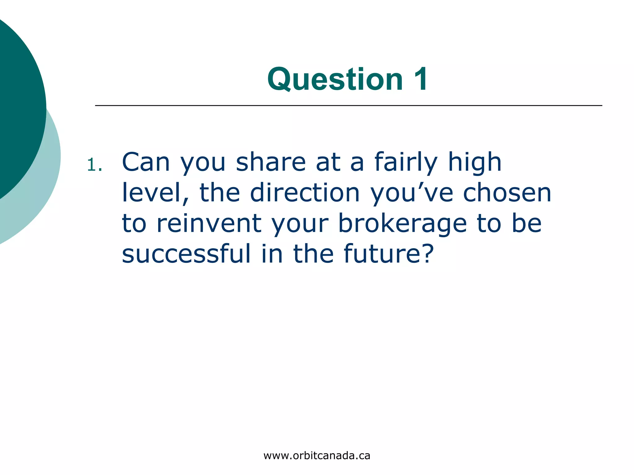 Question 1
Can you share at a fairly high
level, the direction you’ve
chosen to reinvent your
brokerage to be successful in
the future?
www.orbitcanada.ca
 