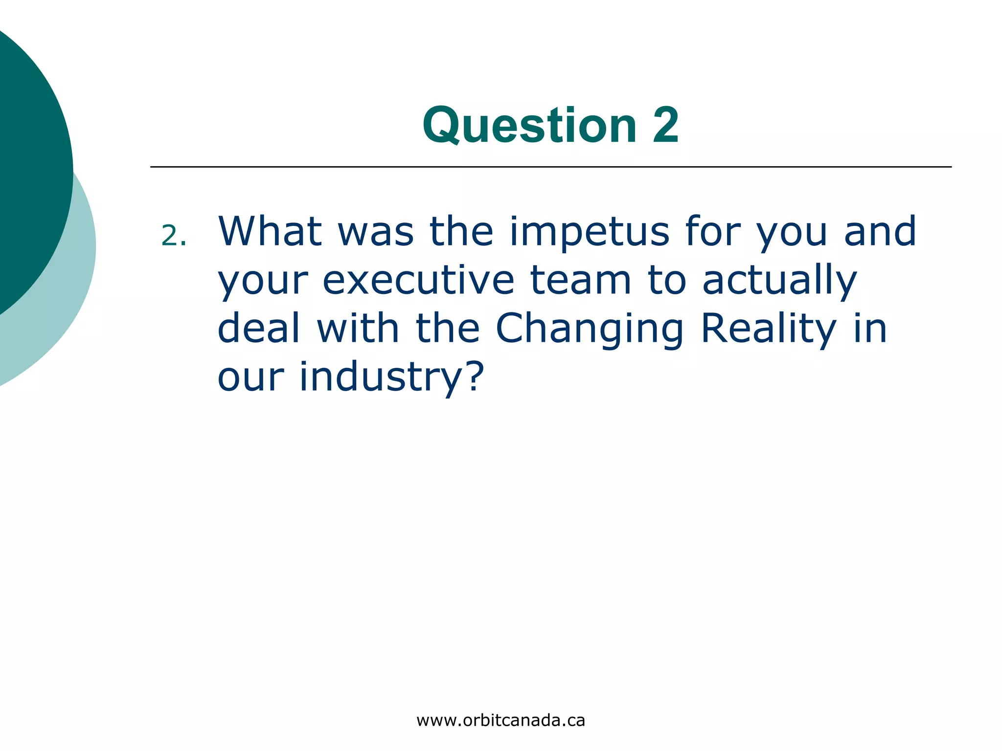 Question 2
What was the impetus for you and
your executive team to actually
deal with the Changing Reality
in our industry?
www.orbitcanada.ca
 