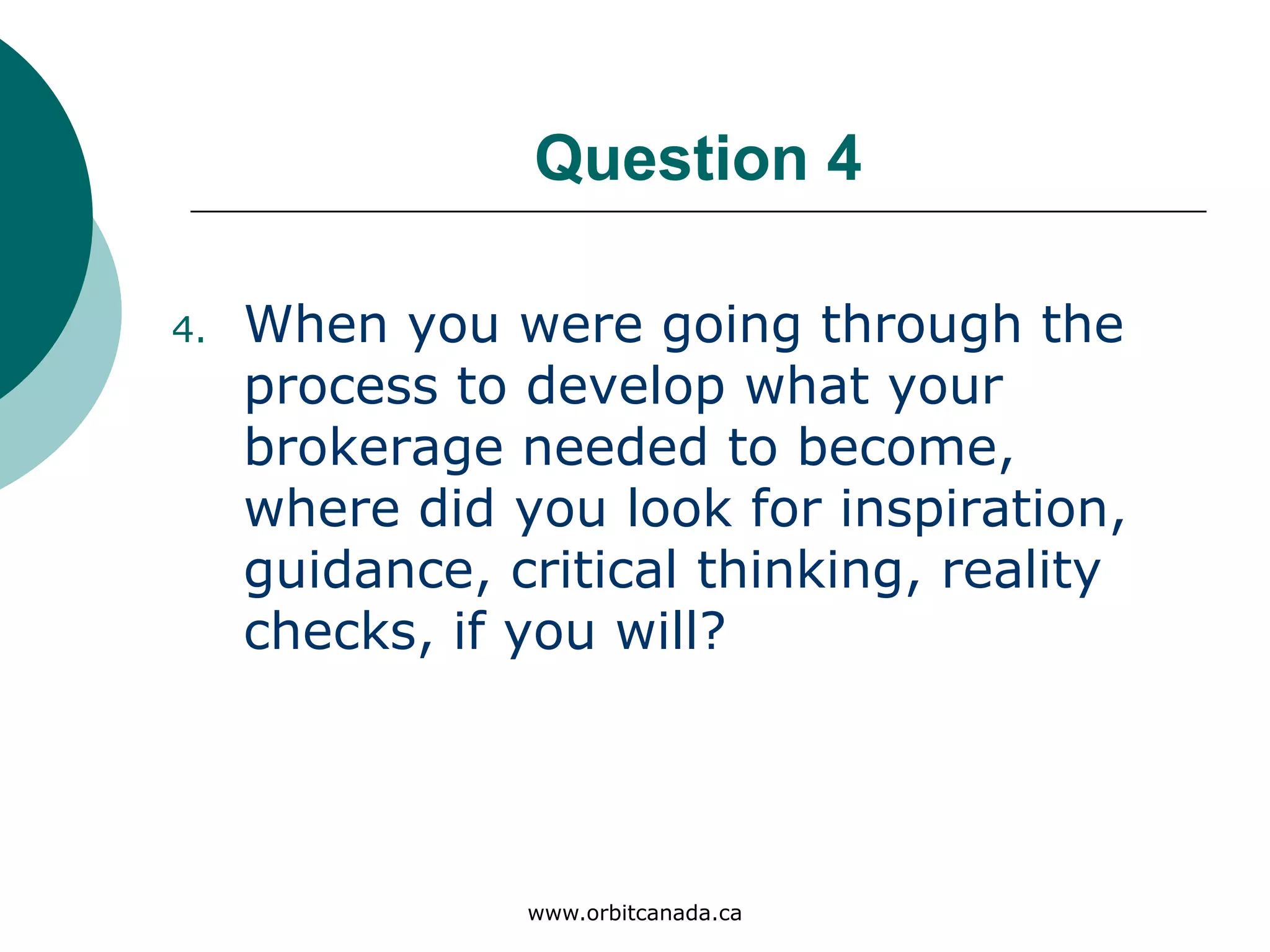 Question 4
When you were going through the
process to develop what your
brokerage needed to become,
where did you look for
inspiration, guidance, critical
thinking, reality checks, if you
will?
www.orbitcanada.ca
 