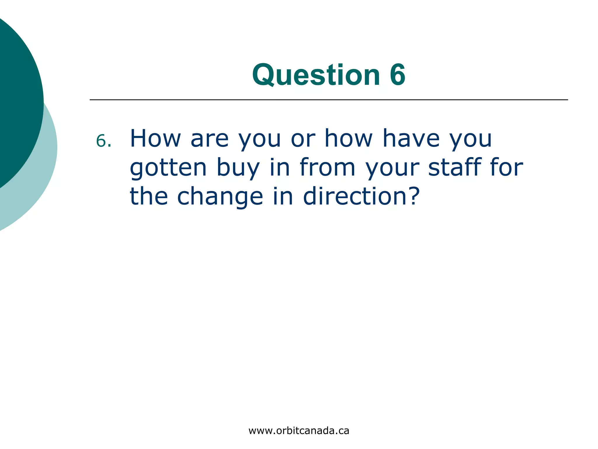 Question 6
How are you or how have you
gotten buy in from your staff
for the change in direction?
www.orbitcanada.ca
 