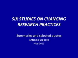SIX STUDIES ON CHANGING RESEARCH PRACTICES Summaries and selected quotes Antonella Esposito May 2011 