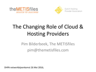 The Changing Role of Cloud &
Hosting Providers
Pim Bilderbeek, The METISfiles
pim@themetisfiles.com
DHPA netwerkbijeenkomst 26 Mei 2016;
 