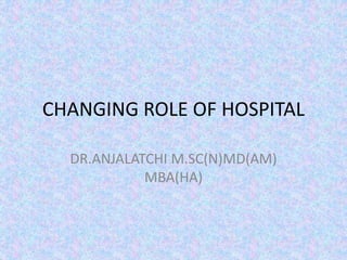 CHANGING ROLE OF HOSPITAL
DR.ANJALATCHI M.SC(N)MD(AM)
MBA(HA)
 