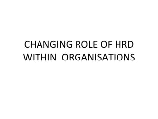 CHANGING ROLE OF HRD
WITHIN ORGANISATIONS
 