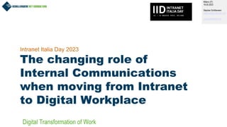 1
Intranet Italia Day 2023
The changing role of
Internal Communications
when moving from Intranet
to Digital Workplace
Milano (IT)
18.05.2023
Stephan Schillerwein
stephan@schillerwein.net
www.schillerwein.net
Digital Transformation of Work
 