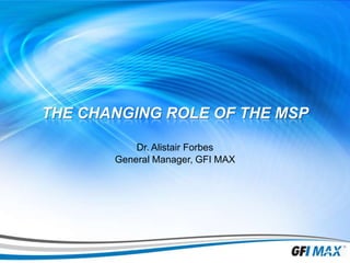 1

THE CHANGING ROLE OF THE MSP
Dr. Alistair Forbes
General Manager, GFI MAX

 