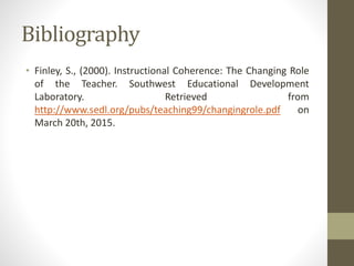 Bibliography
• Finley, S., (2000). Instructional Coherence: The Changing Role
of the Teacher. Southwest Educational Development
Laboratory. Retrieved from
http://www.sedl.org/pubs/teaching99/changingrole.pdf on
March 20th, 2015.
 