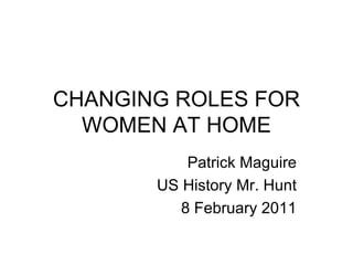 CHANGING ROLES FOR WOMEN AT HOME Patrick Maguire US History Mr. Hunt 8 February 2011 