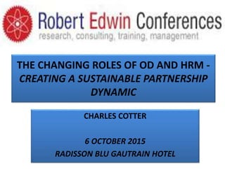 THE CHANGING ROLES OF OD AND HRM -
CREATING A SUSTAINABLE PARTNERSHIP
DYNAMIC
CHARLES COTTER
6 OCTOBER 2015
RADISSON BLU GAUTRAIN HOTEL
 