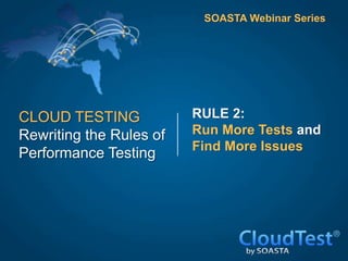 CLOUD TESTING
Rewriting the Rules of
Performance Testing
RULE 2:
Run More Tests and
Find More Issues
SOASTA Webinar Series
 