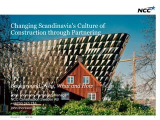 NCC AB 1
Changing Scandinavia's Culture of
Construction through Partnering
Background, Why, What and How
John Thorsson, Partnering Manager
NCC Construction Sweden AB
+46703 243 755
john.thorsson@ncc.se
2014-05-15
 