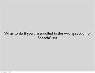 What to do if you are enrolled in the wrong section of
SpeechClass
Monday, July 8, 2013
 