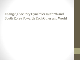 ChangingSecurity DynamicsInNorth and
South KoreaTowardsEachOther and World
 