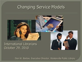 Changing Service   Models Don W. Barlow, Executive Director, Westerville Public Library International Librarians October 29, 2010 