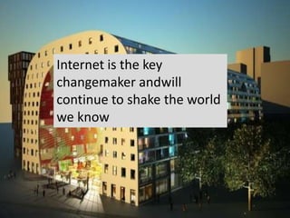 Internet is the key
changemaker andwill
continue to shake the world
we know
 