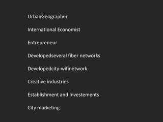 UrbanGeographer

International Economist

Entrepreneur

Developedseveral fiber networks

Developedcity-wifinetwork

Creative industries

Establishment and Investements

City marketing
 