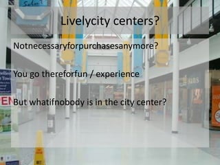 Livelycity centers?
Notnecessaryforpurchasesanymore?

You go thereforfun / experience

But whatifnobody is in the city center?
 