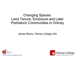 Changing Spaces:
Land Tenure, Enclosure and Later
Prehistoric Communities in Orkney
James Moore, Orkney College UHI
 