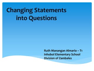 Changing Statements
into Questions
Ruth Manangan Almario – T1
Inhobol Elementary School
Division of Zambales
 