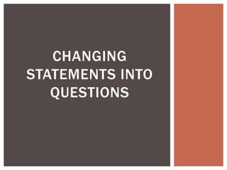 CHANGING
STATEMENTS INTO
QUESTIONS
 
