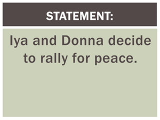 Iya and Donna decide
to rally for peace.
STATEMENT:
 