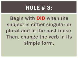 Begin with DID when the
subject is either singular or
plural and in the past tense.
Then, change the verb in its
simple form.
RULE # 3:
 