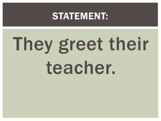They greet their
teacher.
STATEMENT:
 