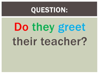 Do they greet
their teacher?
QUESTION:
 