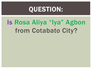 Is Rosa Aliya “Iya” Agbon
from Cotabato City?
QUESTION:
 