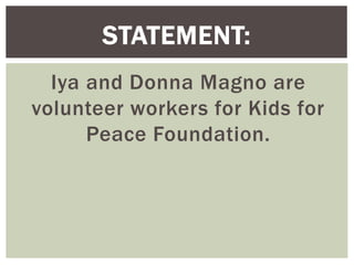 Iya and Donna Magno are
volunteer workers for Kids for
Peace Foundation.
STATEMENT:
 