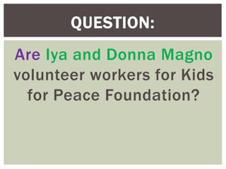 Are Iya and Donna Magno
volunteer workers for Kids
for Peace Foundation?
QUESTION:
 