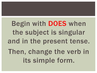 Begin with DOES when
the subject is singular
and in the present tense.
Then, change the verb in
its simple form.
 