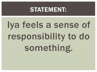 Iya feels a sense of
responsibility to do
something.
STATEMENT:
 