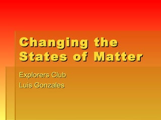 Changing the States of Matter Explorers Club Luis Gonzales 