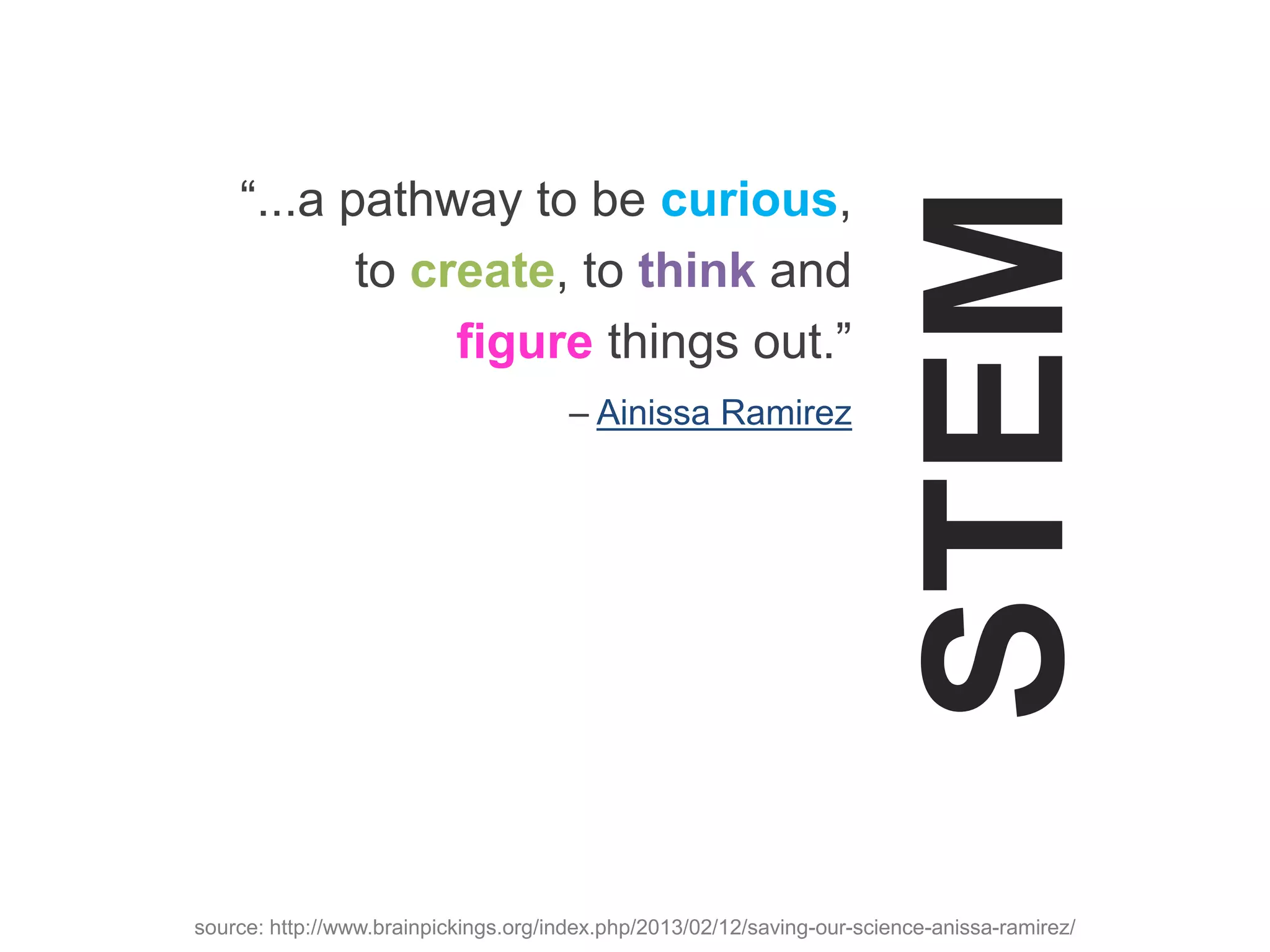 STEM
“...a pathway to be curious,
to create, to think and
figure things out.”
– Ainissa Ramirez
source: http://www.brainpickings.org/index.php/2013/02/12/saving-our-science-anissa-ramirez/