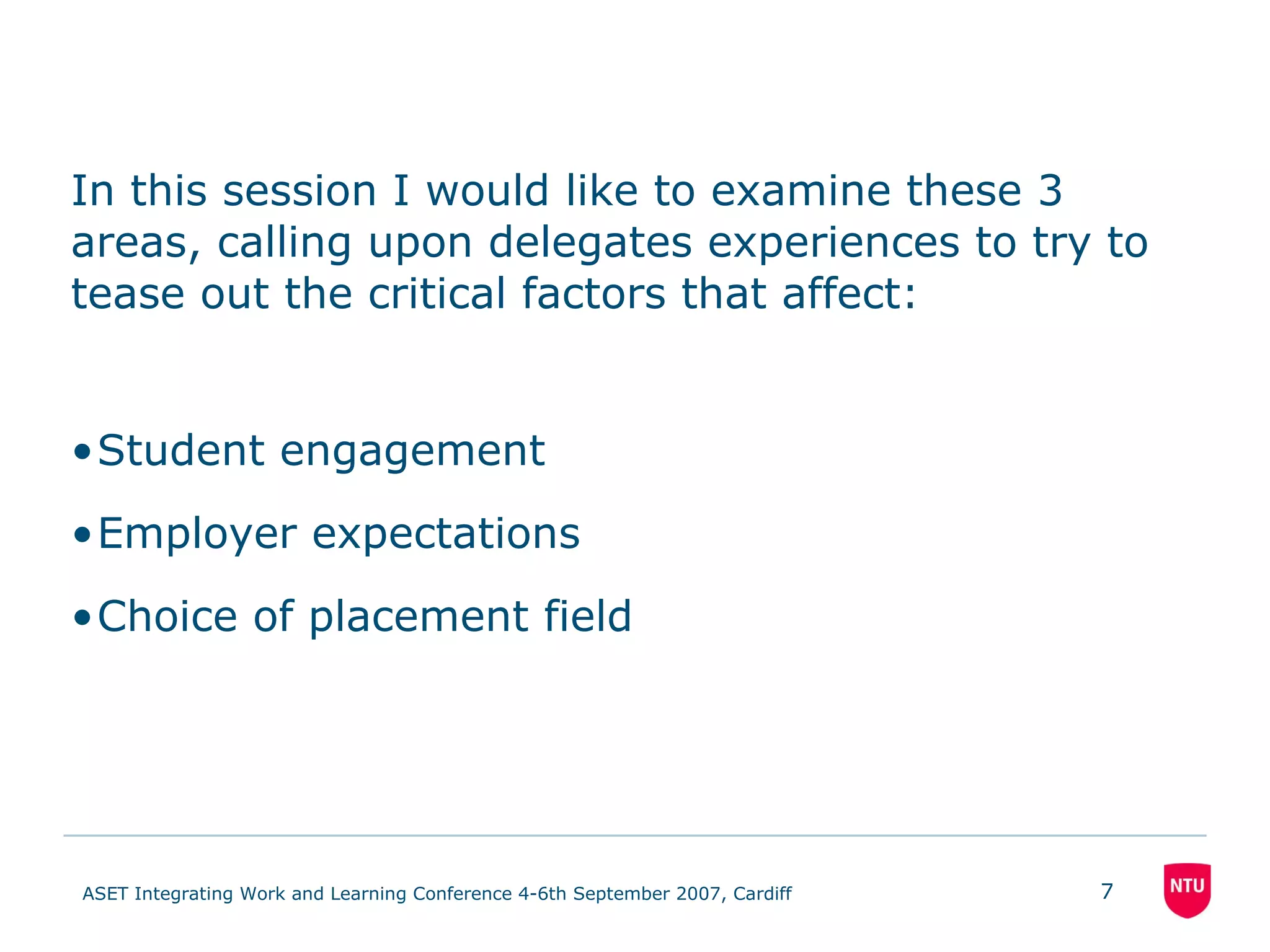 In this session I would like to examine these 3 areas, calling upon delegates experiences to try to tease out the critical factors that affect: Student engagement Employer expectations Choice of placement field 
