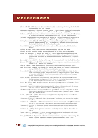 112 T Changing Teaching Practices, using curriculum differentiation to respond to students’ diversity
R e f e r e n c e s
Bloom, B. S. (Ed.) (1956). Taxonomy of educational objectives: The classiﬁcation of educational goals. Handbook I.
Cognitive Domain. New York: Longman.
Campbell, C., Campbell, S., Collicott, J., Perner, D. & Stone, J. (1988). Adapting regular class curriculum for
integrated special needs students. Education New Brunswick Journal, 3, 17-20.
Collicott, J. (1991). Implementing multi-level instruction: Strategies for classroom teachers. In G. Porter and
D. Richler (Eds.), Changing Canadian Schools. North York, Ont.: The Roeher Institute.
The Dakar Framework for Action, Education for All: Meeting our Collective Commitments, adopted by the
World Education Forum (Dakar, Senegal, 26-28 April 2000), Paris, UNESCO, 2000.
Darling-Hammond, L. & Falk, B. (1997). Supporting teaching and learning for all students: Policies for
authentic assessment systems. In A. Lin Goodwin (Ed.), Assessment for Equity and Inclusion:
Embracing All Our Children (51-76). New York: Routledge.
Forest, M. & Pearpoint, J. (1992). With a little help from my friends [Film]. (Columbus, OH: Merrill/Mac-
Millan).
Gardner, H. (1983). Frames of mind: The theory of multiple intelligences. New York: Basic Books.
Gardner, H. (1999). Intelligence reframed: Multiple intelligence for the 21st
century. New York: Basic Books.
Gartin, B. C., Murdick, N. L., Imbeau, M. & Perner, D. E. (2002). How to use differentiated instruction with
students with mental retardation and developmental disabilities in the general education classroom.
Arlington, VA: The Division on Developmental Disabilities of the Council for Exceptional
Children.
Jarolimek, J. & Foster, C. (1981). Teaching and learning in the elementary school (2nd
ed.). New York: Macmillan.
Johnson, D. W. & Johnson, R. T. (1994). Learning together and alone: Cooperative, competitive, and individualistic
learning (4th
ed.). Boston: Allyn and Bacon.
Little, N. & Allan, J. (1988). Student-led teacher parent conferences. Toronto: Lugus Productions Limited.
Ogle, D. M. (1989). The know, want to know, learn strategy. In K. D. Muth (Ed.), Children’s comprehension of
text (pp.215-223). Newark, DE: International reading Association.
Perner, D. (1994, June). Multi-level Instruction. In P. Evans (Chair), OECD/CERI: Active life for disabled
youth – integration in the school. Symposium conducted at the Government of Spain, Ministry
of Education and UNESCO World Conference on Special Needs Education: Access and
Quality, Salamanca, Spain.
Perner, D. (1997). Supporting the classroom teacher in New Brunswick. In Organisation for Economic
Co-Operation and Development (OECD)/Centre for Educational Research and Innovation
(CERI), Implementing Inclusive Education. Paris: OECD Publications.
Perner, D. & Stone, J. (1995). Multi-level Instruction: A curricular approach for inclusion. Unpublished manus-
cript.
Putnam, J.W. (Ed.) (1998) Cooperative learning and strategies for Inclusion: Celebrating diversity in the classroom
(2nd
ed.). Baltimore, MD: Paul, H. Brookes Publishing Company.
The Salamanca Statement and Framework for Action on Special Needs Education, adopted by the World
Conference on Special Needs Education: Access and Quality (Salamanca, Spain, 7-10 June,
1994), Paris, UNESCO, 1994.
Schulz, J. & Turnbull, A. (1984). Mainstreaming handicapped students: A guide for classroom teachers. Boston:
Allyn and Bacon.
Sonbuchner, G. M. (1991). Help yourself: How to take advantage of your learning styles. Syracuse, NY: New Rea-
ders Press.
Tomlinson, C. A. (1996). What is differentiated instruction? From an interview with Leslie J. Kiernan. Retrie-
ved July 24, 2004 from http://www.ascd.org/pdi/demo/difﬁnstr/differentiated1.html
Tomlinson, C. A. (1999). The differentiated classroom: Responding to the needs of all learners. Alexandria, VA:
ASCD.
Tomlinson, C. A. (2001). How to differentiate instruction in mixed-ability classrooms (2nd
ed.). Alexandria, VA:
ASCD.
Vaugn, S., Bos, C. S. & Schumm, J. S. (2003). Teaching exceptional, diverse, and at-risk students in the general
education classroom (3nd
ed.). Boston: Allyn and Bacon.
Venn, J. (1880). On the diagrammatic and mechanical representation of propositions and reasonings. The
London, Edinburgh, and Dublin Philosophical Magazine and Journal of Science, 9, 1-18.
 