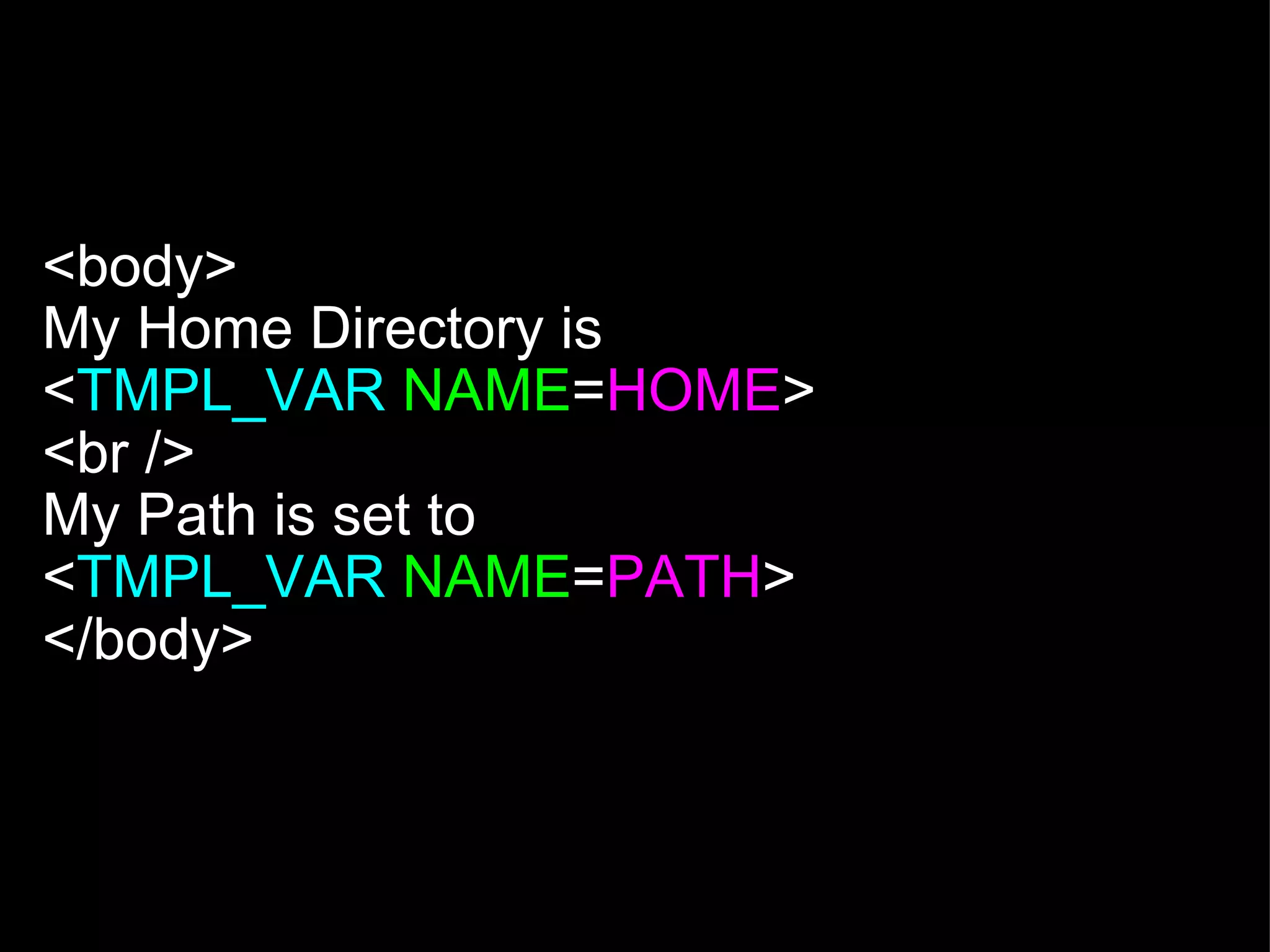   <body> My Home Directory is  < TMPL_VAR   NAME = HOME > <br /> My Path is set to  < TMPL_VAR   NAME = PATH > </body> 