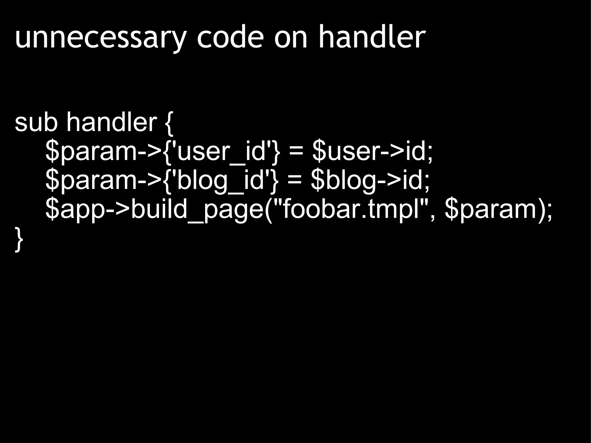 unnecessary code on handler sub handler {      $param->{'user_id'} = $user->id;      $param->{'blog_id'} = $blog->id;      $app->build_page(&quot;foobar.tmpl&quot;, $param); } 