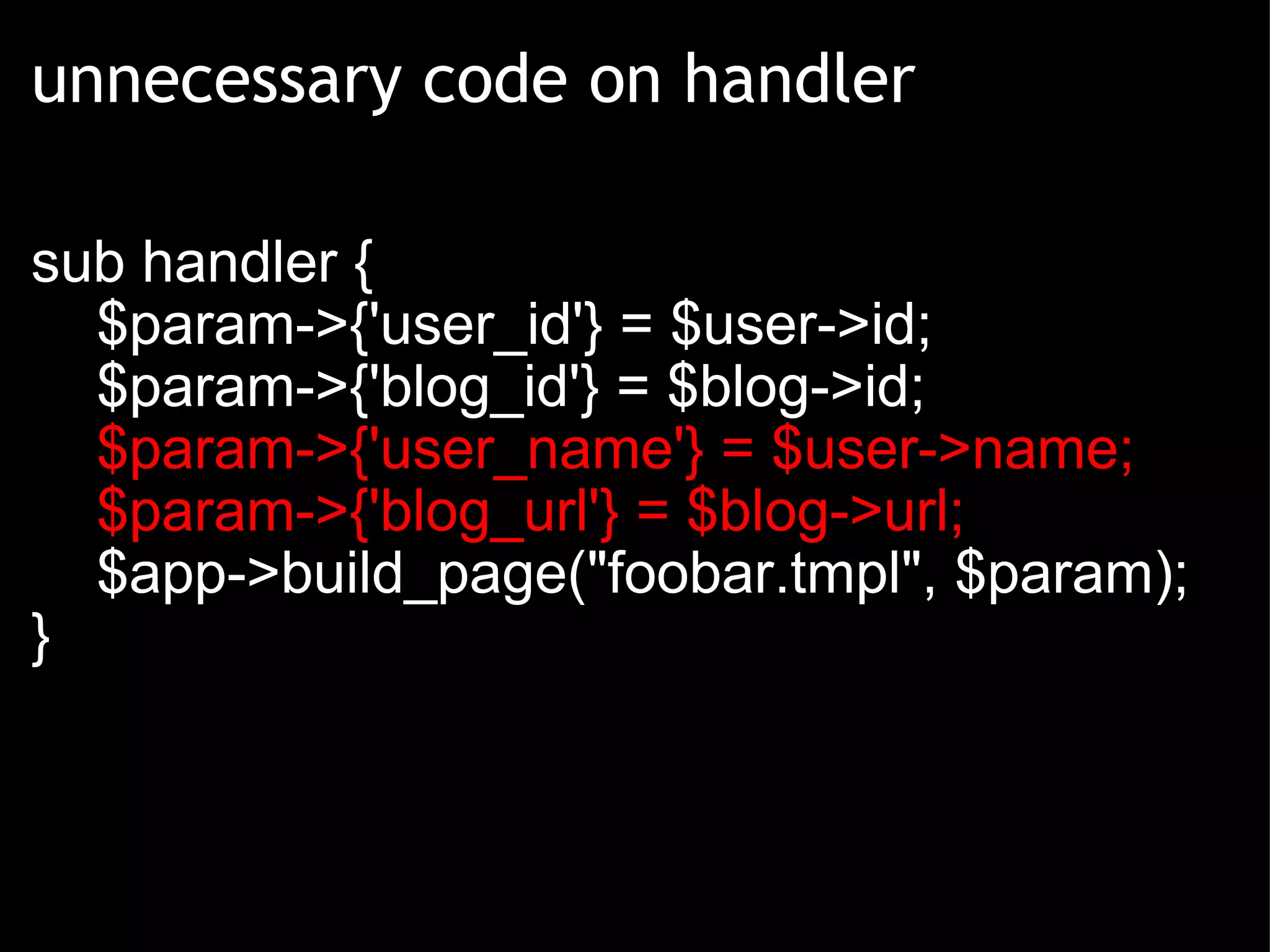 unnecessary code on handler sub handler {      $param->{'user_id'} = $user->id;      $param->{'blog_id'} = $blog->id;      $param->{'user_name'} = $user->name;      $param->{'blog_url'} = $blog->url;      $app->build_page(&quot;foobar.tmpl&quot;, $param); } 