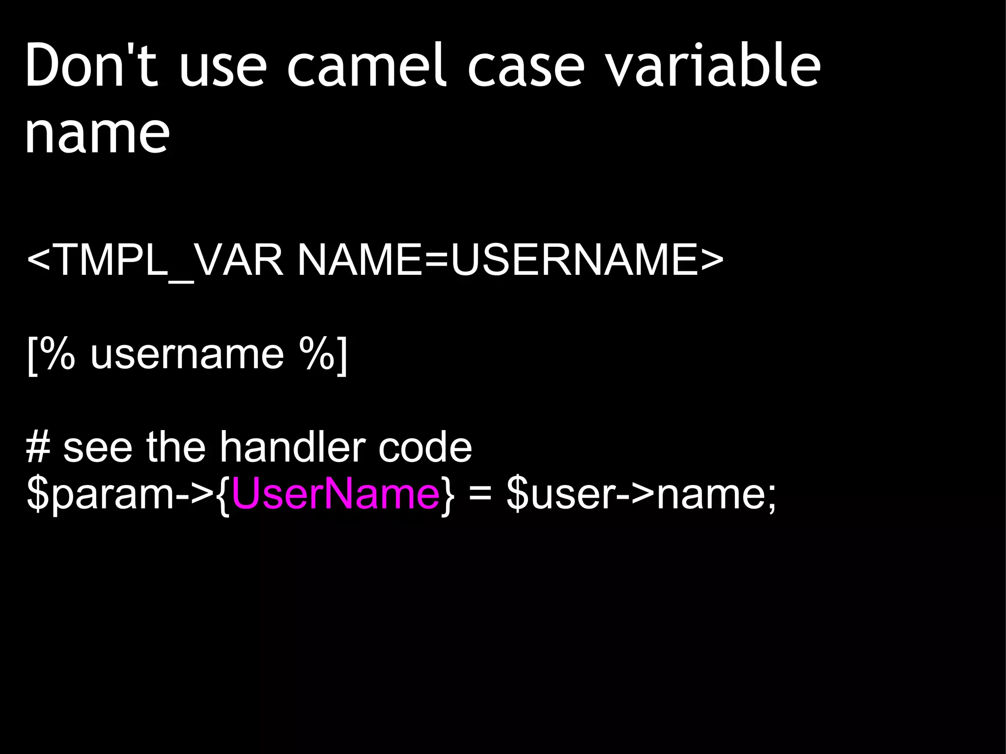 Don't use camel case variable name <TMPL_VAR NAME=USERNAME> [% username %] # see the handler code $param->{ UserName } = $user->name; 