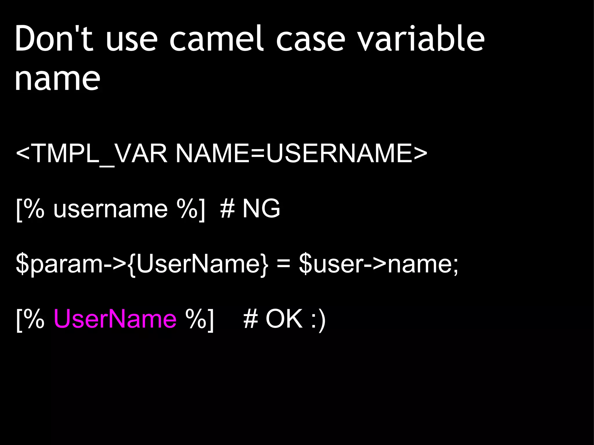 Don't use camel case variable name <TMPL_VAR NAME=USERNAME> [% username %]  # NG $param->{UserName} = $user->name; [%  UserName  %]    # OK :) 