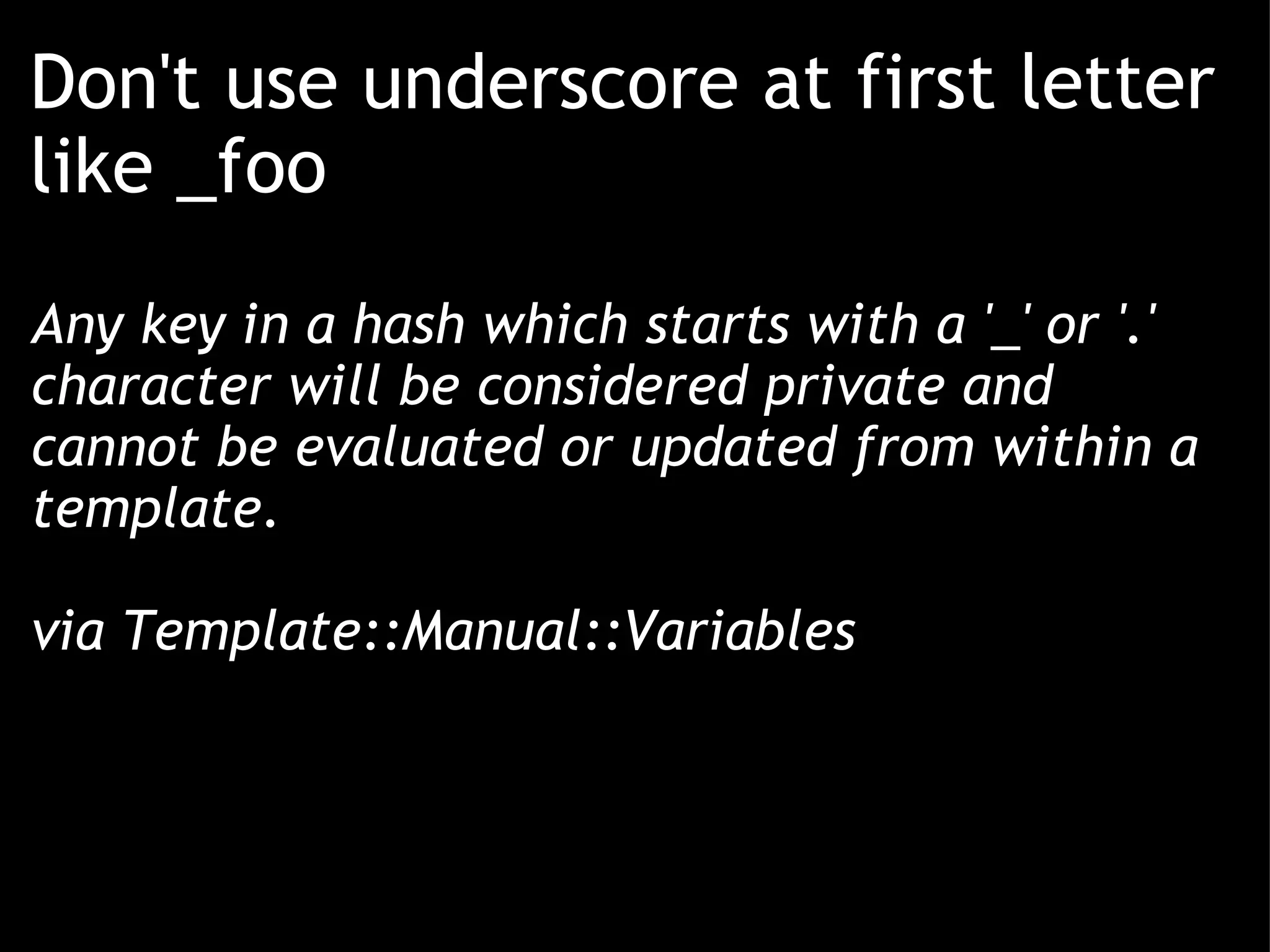 Don't use underscore at first letter like _foo Any key in a hash which starts with a '_' or '.' character will be considered private and cannot be evaluated or updated from within a template. via Template::Manual::Variables 