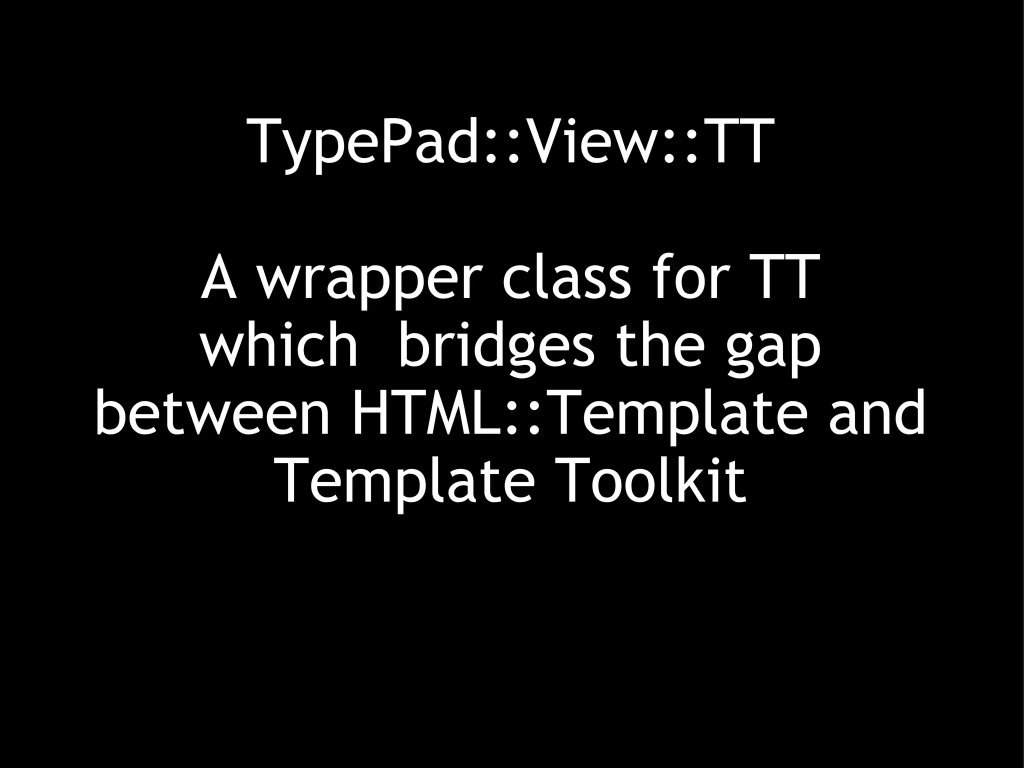 TypePad::View::TT A wrapper class for TT which  bridges the gap between HTML::Template and Template Toolkit 