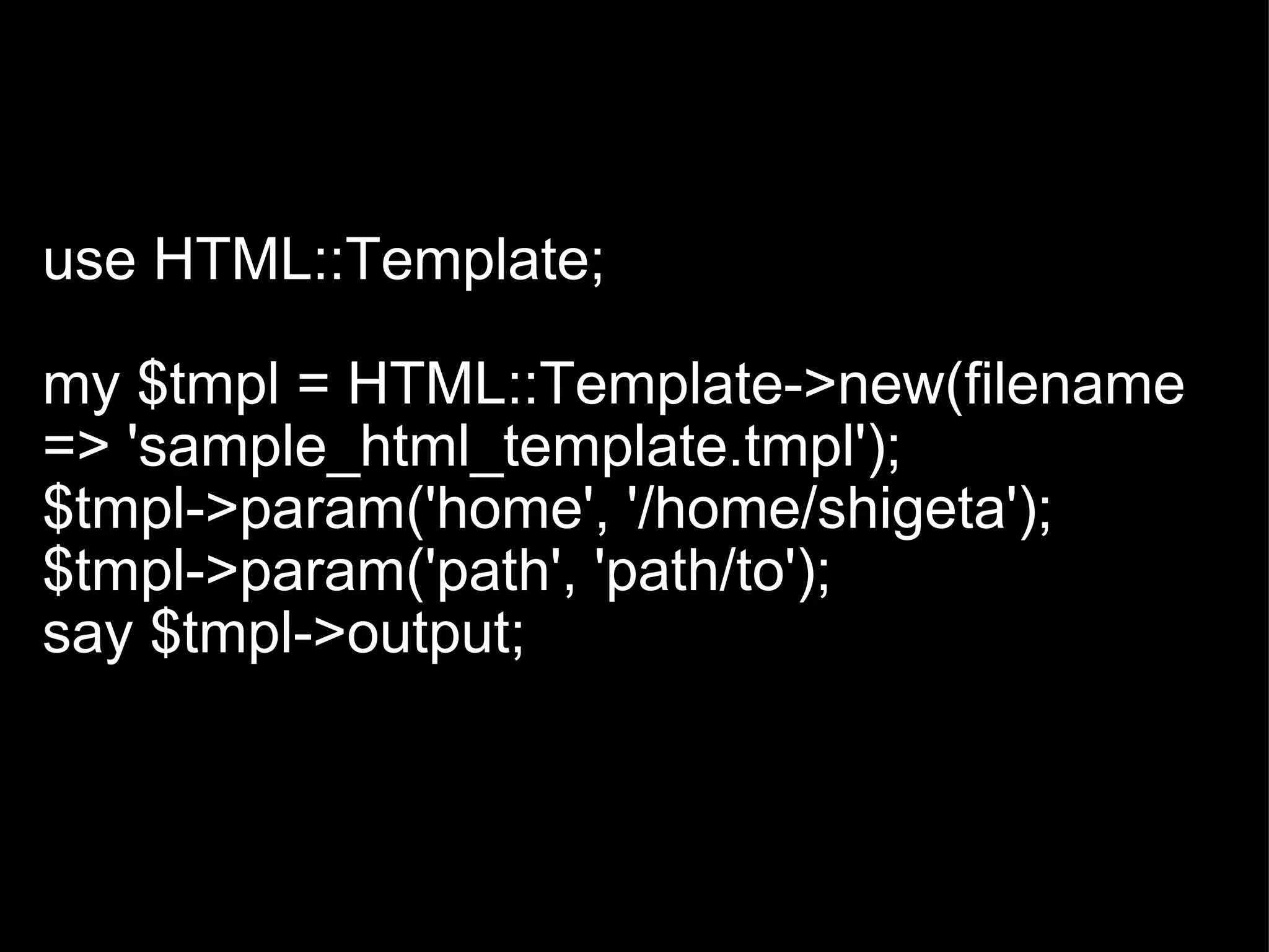   use HTML::Template; my $tmpl = HTML::Template->new(filename => 'sample_html_template.tmpl'); $tmpl->param('home', '/home/shigeta'); $tmpl->param('path', 'path/to'); say $tmpl->output; 